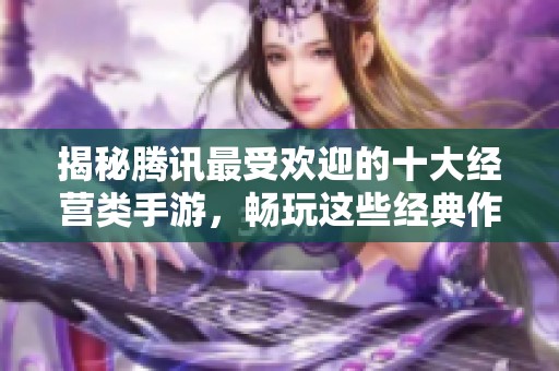 揭秘腾讯最受欢迎的十大经营类手游，畅玩这些经典作品体验无限乐趣