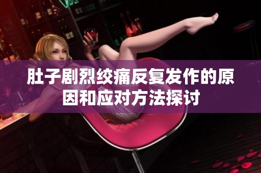 肚子剧烈绞痛反复发作的原因和应对方法探讨