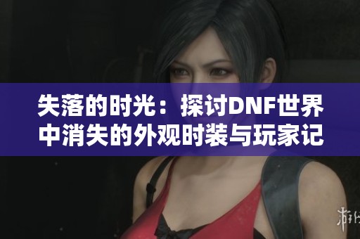 失落的时光：探讨DNF世界中消失的外观时装与玩家记忆的交织
