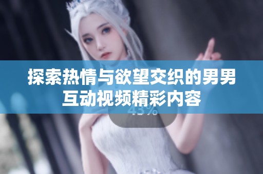 探索热情与欲望交织的男男互动视频精彩内容