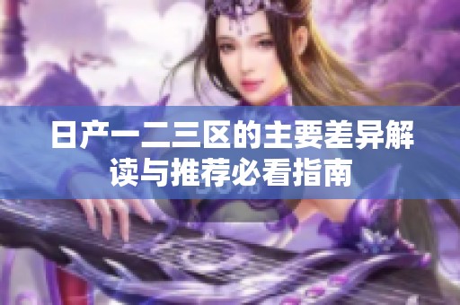 日产一二三区的主要差异解读与推荐必看指南