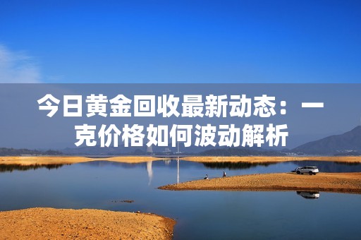 今日黄金回收最新动态：一克价格如何波动解析