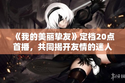 《我的美丽挚友》定档20点首播，共同揭开友情的迷人故事