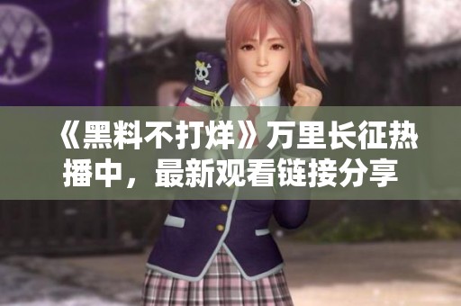 《黑料不打烊》万里长征热播中，最新观看链接分享