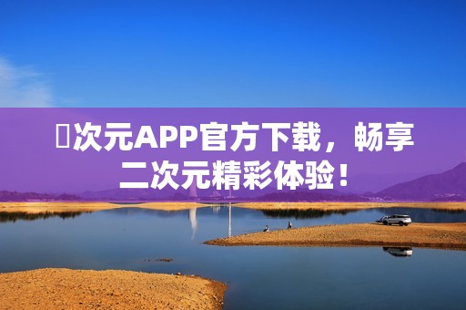 囧次元APP官方下载，畅享二次元精彩体验！