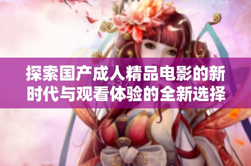 探索国产成人精品电影的新时代与观看体验的全新选择