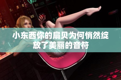 小东西你的扇贝为何悄然绽放了美丽的音符