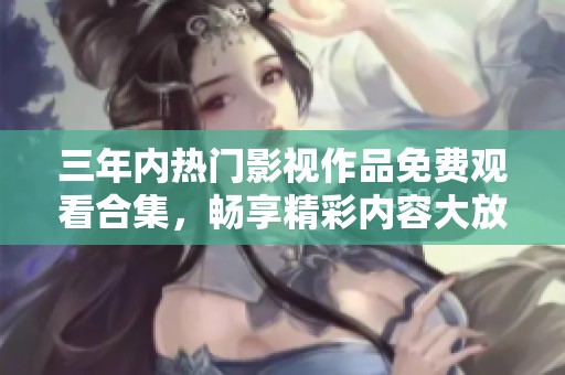 三年内热门影视作品免费观看合集，畅享精彩内容大放送