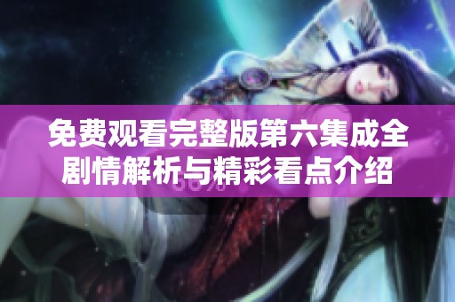 免费观看完整版第六集成全剧情解析与精彩看点介绍