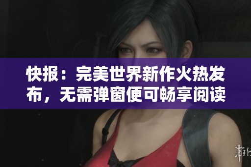 快报：完美世界新作火热发布，无需弹窗便可畅享阅读体验的精彩内容现已上线