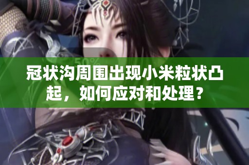 冠状沟周围出现小米粒状凸起，如何应对和处理？