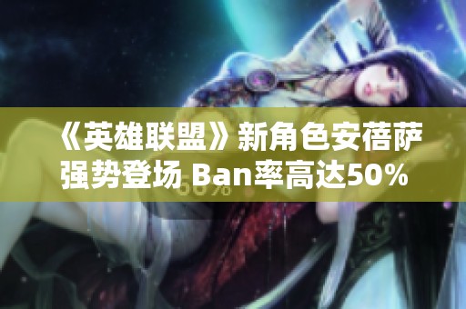 《英雄联盟》新角色安蓓萨强势登场 Ban率高达50%引发玩家热议