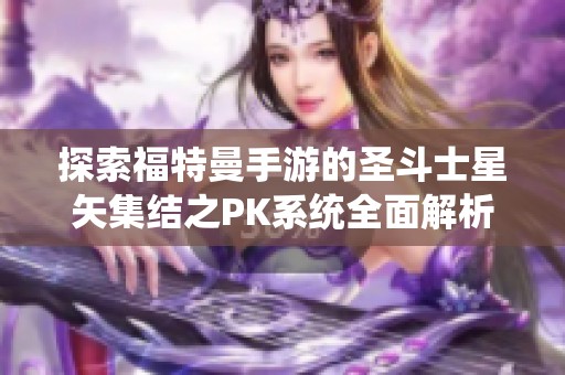 探索福特曼手游的圣斗士星矢集结之PK系统全面解析与策略指南