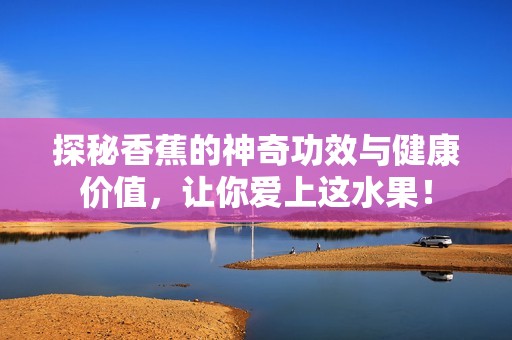 探秘香蕉的神奇功效与健康价值，让你爱上这水果！