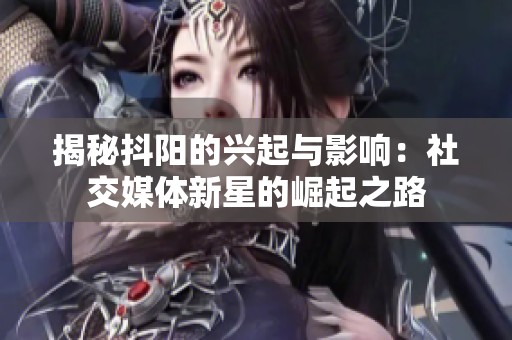 揭秘抖阳的兴起与影响：社交媒体新星的崛起之路