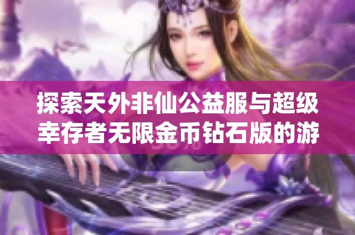 探索天外非仙公益服与超级幸存者无限金币钻石版的游戏魅力与特色对比分析