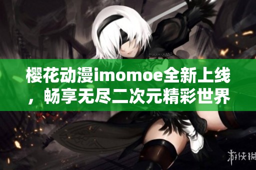 樱花动漫imomoe全新上线，畅享无尽二次元精彩世界