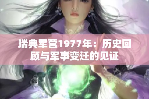 瑞典军营1977年：历史回顾与军事变迁的见证