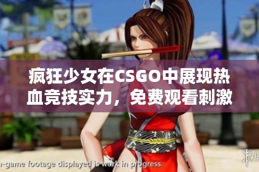 疯狂少女在CSGO中展现热血竞技实力，免费观看刺激对战全程