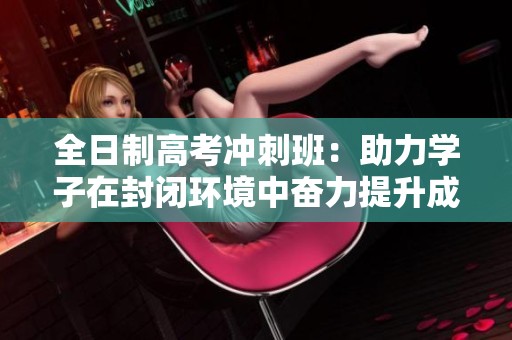 全日制高考冲刺班：助力学子在封闭环境中奋力提升成绩