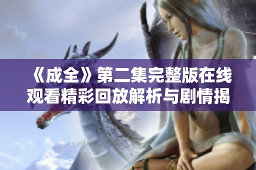 《成全》第二集完整版在线观看精彩回放解析与剧情揭秘