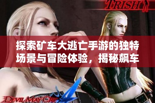探索矿车大逃亡手游的独特场景与冒险体验，揭秘飙车的激情与挑战
