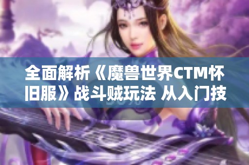 全面解析《魔兽世界CTM怀旧服》战斗贼玩法 从入门技巧到高级策略一网打尽