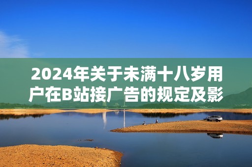 2024年关于未满十八岁用户在B站接广告的规定及影响分析