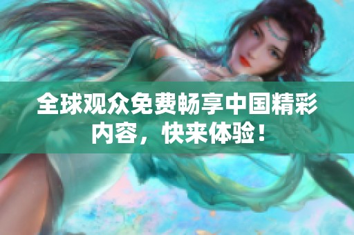 全球观众免费畅享中国精彩内容，快来体验！