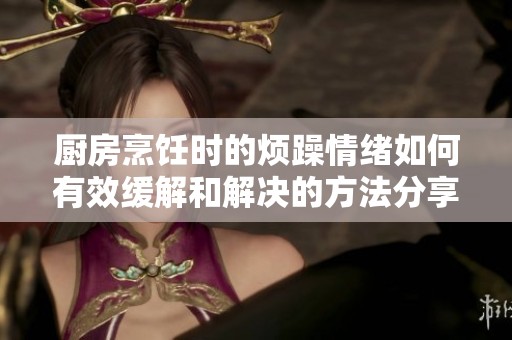 厨房烹饪时的烦躁情绪如何有效缓解和解决的方法分享