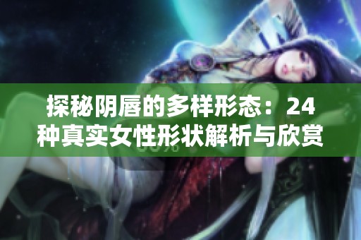 探秘阴唇的多样形态：24种真实女性形状解析与欣赏