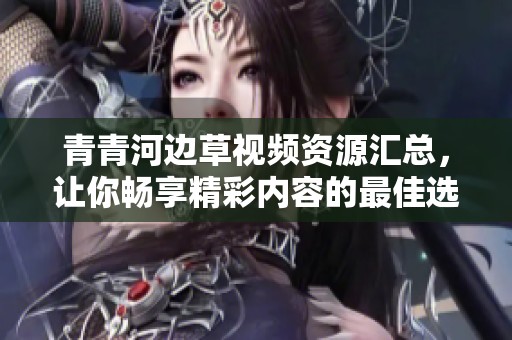 青青河边草视频资源汇总，让你畅享精彩内容的最佳选择