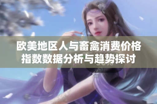 欧美地区人与畜禽消费价格指数数据分析与趋势探讨