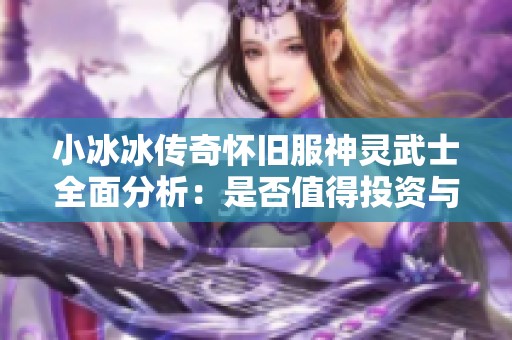 小冰冰传奇怀旧服神灵武士全面分析：是否值得投资与推荐最佳搭配阵容