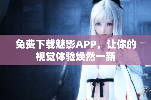 免费下载魅影APP，让你的视觉体验焕然一新
