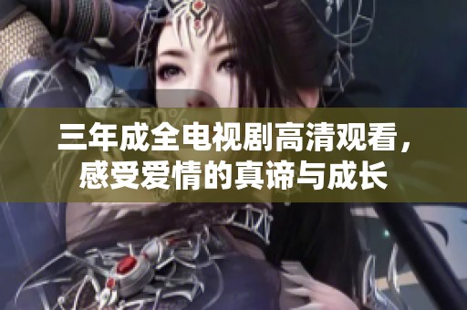 三年成全电视剧高清观看，感受爱情的真谛与成长