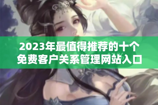 2023年最值得推荐的十个免费客户关系管理网站入口介绍