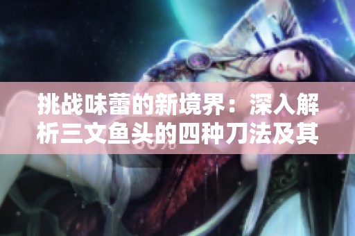 挑战味蕾的新境界：深入解析三文鱼头的四种刀法及其独特美味魅力