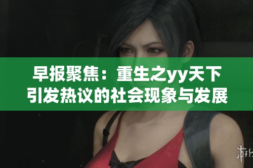 早报聚焦：重生之yy天下引发热议的社会现象与发展趋势分析