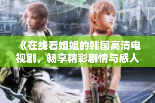 《在线看姐姐的韩国高清电视剧，畅享精彩剧情与感人故事》