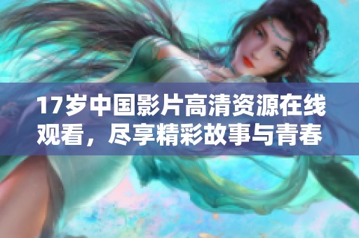 17岁中国影片高清资源在线观看，尽享精彩故事与青春活力