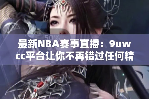 最新NBA赛事直播：9uwcc平台让你不再错过任何精彩瞬间