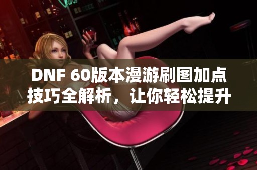 DNF 60版本漫游刷图加点技巧全解析，让你轻松提升游戏效率