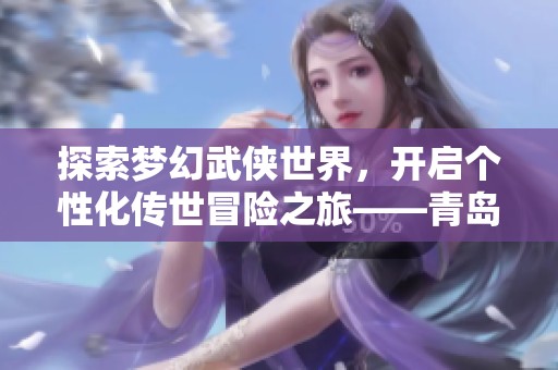 探索梦幻武侠世界，开启个性化传世冒险之旅——青岛杜美全新游戏体验分享