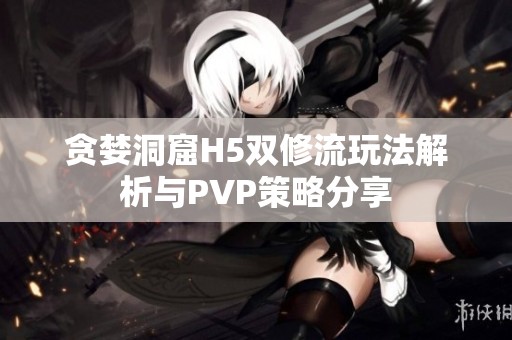 贪婪洞窟H5双修流玩法解析与PVP策略分享