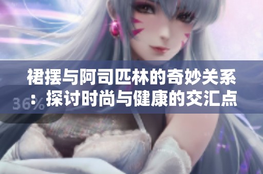裙摆与阿司匹林的奇妙关系：探讨时尚与健康的交汇点