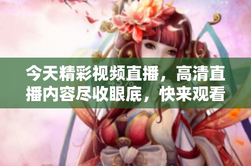 今天精彩视频直播，高清直播内容尽收眼底，快来观看吧！