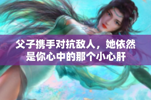 父子携手对抗敌人，她依然是你心中的那个小心肝