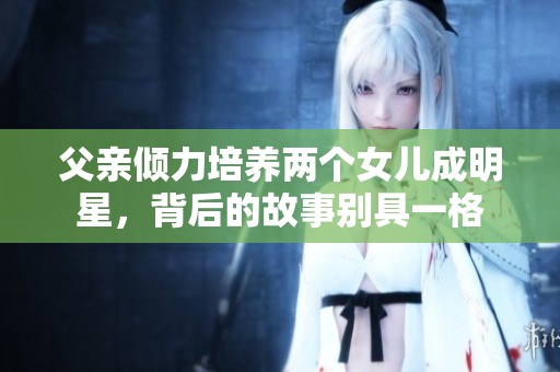 父亲倾力培养两个女儿成明星，背后的故事别具一格