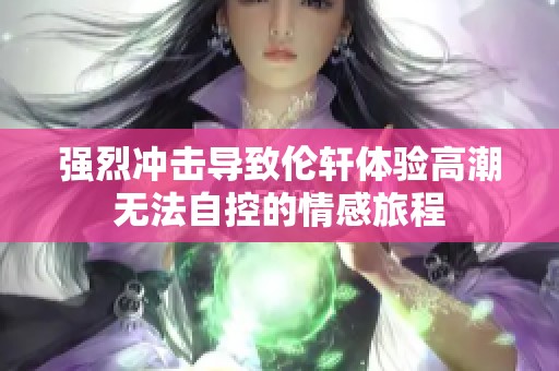 强烈冲击导致伦轩体验高潮无法自控的情感旅程
